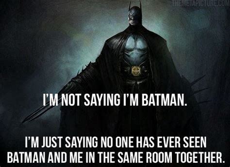I'm not saying I'm Batman, I'm just saying no one has ever seen me and Batman in the same room